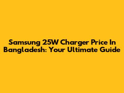 Samsung 25W Charger Price In Bangladesh: Your Ultimate Guide