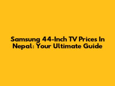 Samsung 44-Inch TV Prices In Nepal: Your Ultimate Guide