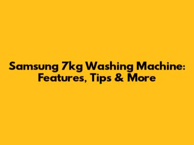 Samsung 7kg Washing Machine: Features, Tips & More