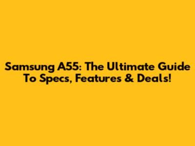 Samsung A55: The Ultimate Guide To Specs, Features & Deals!