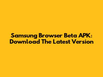 Samsung Browser Beta APK: Download The Latest Version