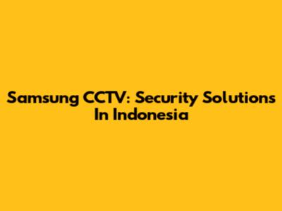 Samsung CCTV: Security Solutions In Indonesia