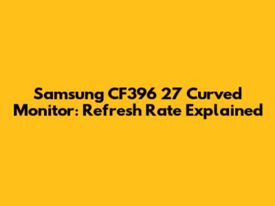 Samsung CF396 27" Curved Monitor: Refresh Rate Explained