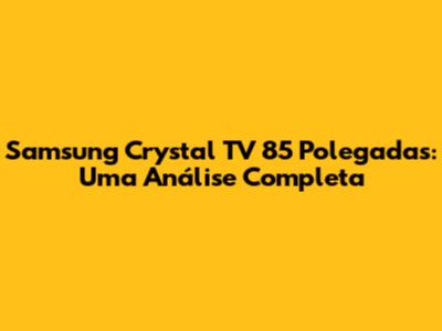 Samsung Crystal TV 85 Polegadas: Uma Análise Completa