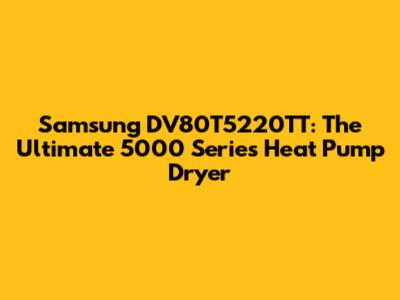 Samsung DV80T5220TT: The Ultimate 5000 Series Heat Pump Dryer