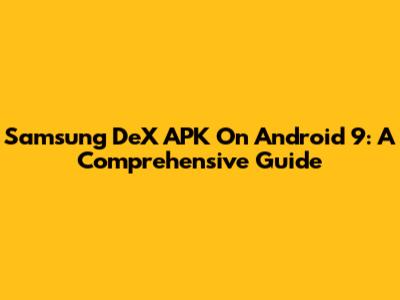 Samsung DeX APK On Android 9: A Comprehensive Guide