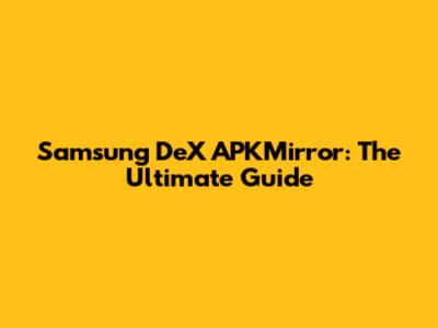 Samsung DeX APKMirror: The Ultimate Guide