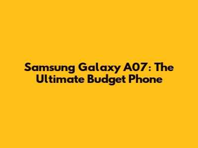 Samsung Galaxy A07: The Ultimate Budget Phone