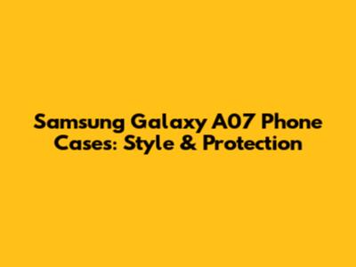 Samsung Galaxy A07 Phone Cases: Style & Protection