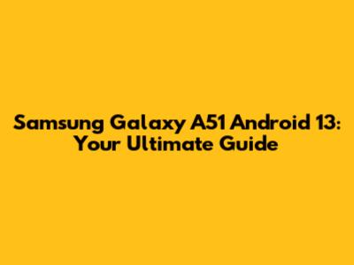 Samsung Galaxy A51 Android 13: Your Ultimate Guide