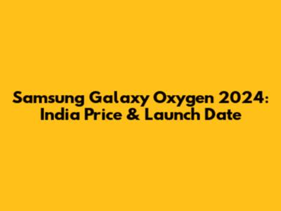 Samsung Galaxy Oxygen 2024: India Price & Launch Date