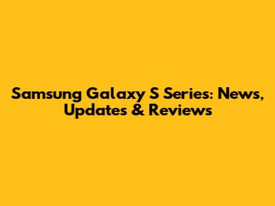 Samsung Galaxy S Series: News, Updates & Reviews