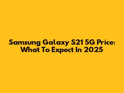 Samsung Galaxy S21 5G Price: What To Expect In 2025