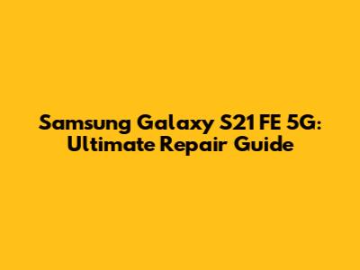 Samsung Galaxy S21 FE 5G: Ultimate Repair Guide