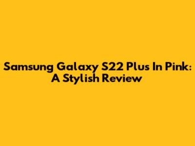 Samsung Galaxy S22 Plus In Pink: A Stylish Review