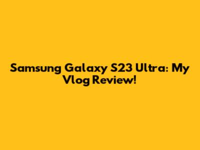 Samsung Galaxy S23 Ultra: My Vlog Review!