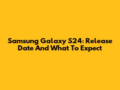 Samsung Galaxy S24: Release Date And What To Expect