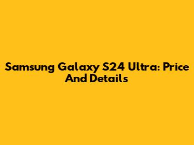 Samsung Galaxy S24 Ultra: Price And Details