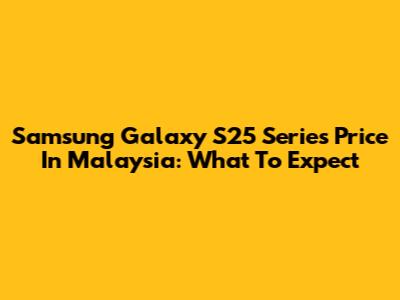 Samsung Galaxy S25 Series Price In Malaysia: What To Expect