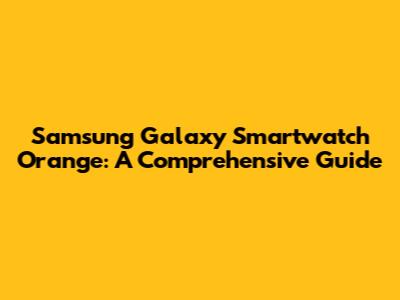 Samsung Galaxy Smartwatch Orange: A Comprehensive Guide