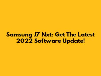 Samsung J7 Nxt: Get The Latest 2022 Software Update!