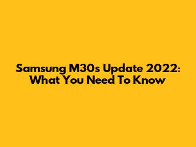 Samsung M30s Update 2022: What You Need To Know
