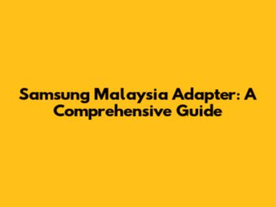Samsung Malaysia Adapter: A Comprehensive Guide