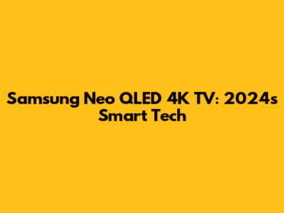 Samsung Neo QLED 4K TV: 2024's Smart Tech