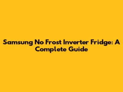 Samsung No Frost Inverter Fridge: A Complete Guide
