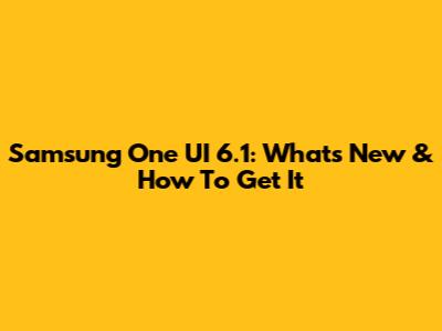 Samsung One UI 6.1: What's New & How To Get It