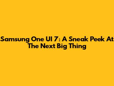 Samsung One UI 7: A Sneak Peek At The Next Big Thing