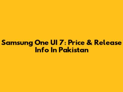 Samsung One UI 7: Price & Release Info In Pakistan
