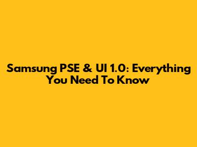 Samsung PSE & UI 1.0: Everything You Need To Know