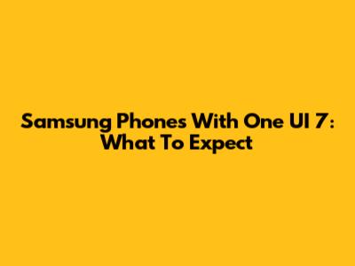Samsung Phones With One UI 7: What To Expect