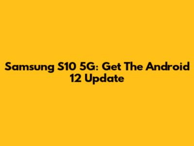 Samsung S10 5G: Get The Android 12 Update