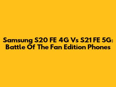 Samsung S20 FE 4G Vs S21 FE 5G: Battle Of The Fan Edition Phones
