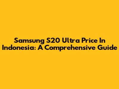 Samsung S20 Ultra Price In Indonesia: A Comprehensive Guide