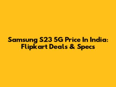 Samsung S23 5G Price In India: Flipkart Deals & Specs