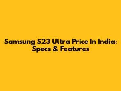 Samsung S23 Ultra Price In India: Specs & Features