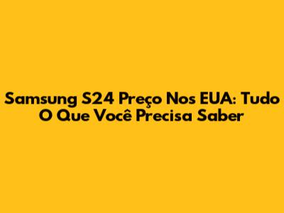 Samsung S24 Preço Nos EUA: Tudo O Que Você Precisa Saber