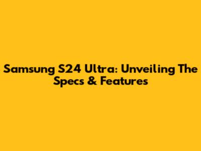 Samsung S24 Ultra: Unveiling The Specs & Features