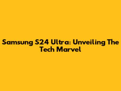Samsung S24 Ultra: Unveiling The Tech Marvel