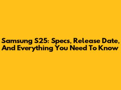 Samsung S25: Specs, Release Date, And Everything You Need To Know