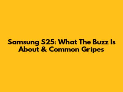 Samsung S25: What The Buzz Is About & Common Gripes