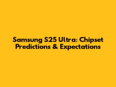 Samsung S25 Ultra: Chipset Predictions & Expectations