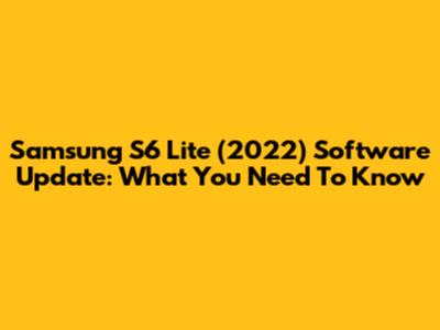 Samsung S6 Lite (2022) Software Update: What You Need To Know