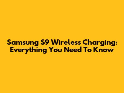 Samsung S9 Wireless Charging: Everything You Need To Know