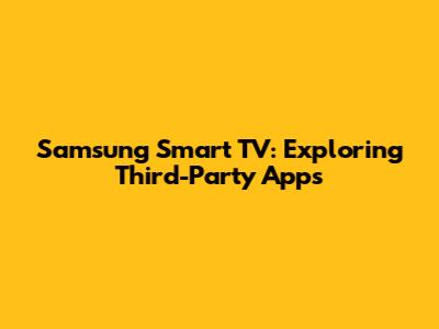 Samsung Smart TV: Exploring Third-Party Apps
