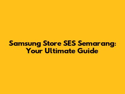 Samsung Store SES Semarang: Your Ultimate Guide