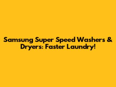 Samsung Super Speed Washers & Dryers: Faster Laundry!